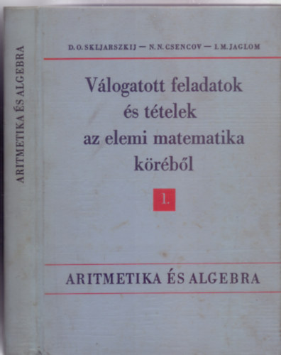 D.O. Skljarszkij / N. N. Csencov / I. M. Jaglom - Vlogatott feladatok s ttelek az elemi matematika krbl I. rsz - Aritmetika s algebra (Msodik kiads)
