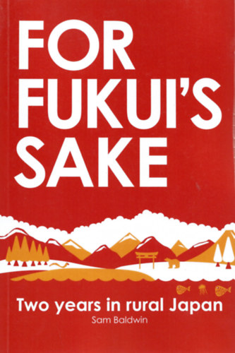 Sam Baldwin - For Fukui's Sake: Two years in rural Japan