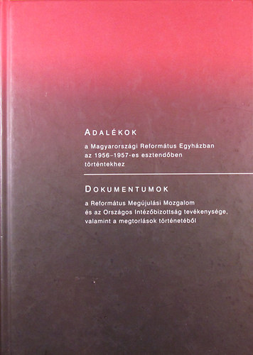 Lad�nyi S�ndor - L. Kozma Borb�la - Adal�kok a Magyarorsz�gi Reform�tus Egyh�zban az 1956-1957-es esztend�ben t�rt�ntekhez - Dokumentumok a Reform�tus Meg�jul�si Mozgalom �s az Orsz�gos Int�z�bizotts�g tev�kenys�ge, valamint a megtorl�sok t�rt�net�b�l