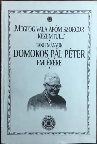Halsz Pter  (szerk.) - "Megfog vala apm szokcor kezemtl..." - tanulmnyok Domokos Pl Pter emlkre