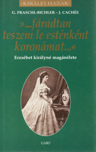 J. Cach�e; G. Praschl-Bichler - '...f�radtan teszem le est�nk�nt koron�m...' - Erzs�bet kir�lyn� mag�n�lete (Kir�lyi H�zak sorozat)