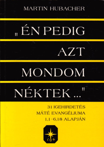 Martin Hubacher - "Én pedig azt mondom néktek..." - 31 igehirdetés Máté evangélium, 1,1-6,18 alapján