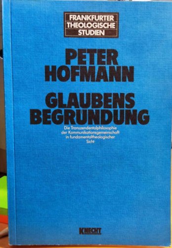 Peter Hofmann - Glaubensbegründung. Die Transzendentalphilosophie der Kommunikationsgemeinschaft in fundamentaltheologischer Sicht (Frankfurter Theologische Studien Band 36.)