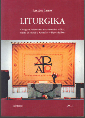 Psztor Jnos - Liturgika- A magyar reformtus istentisztelet mltja, jelene s jvje a Szentrs vilgossgban