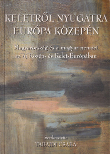 Dr. Tabajdi Csaba - Keletrl nyugatra Eurpa kzepn 1990-2004/MAGYARORSZG S A MAGYAR NEMZET AZ J KZP- S KELET-EURPBAN - EGY SZELLEMI MHELY LENYOMATA