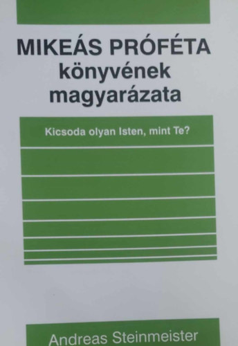 Abdreas Steinmeister - Mike�s Pr�f�ta k�nyv�nek magyar�zata - Kicsoda olyan Isten, mint Te?