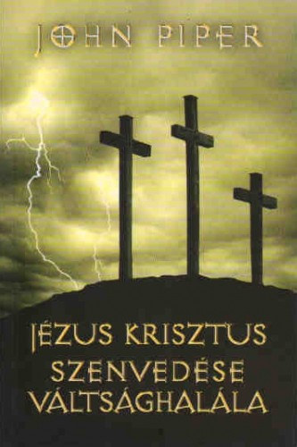 John Piper - J�zus Krisztus szenved�se, v�lts�ghal�la - 50 ok, ami�rt Krisztus meghalt