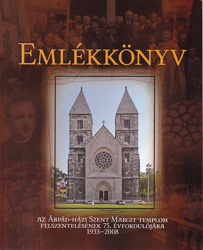 Eml�kk�nyv az �rp�d-h�zi Szent Margit templom felszentel�s�nek 75. �vfordul�j�ra 1933-2008