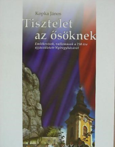Kopka J�nos - Tisztelet az �s�knek (eml�kez�sek, vallom�sok a 250 �ve �jj�sz�letett Ny�regyh�z�r�l)