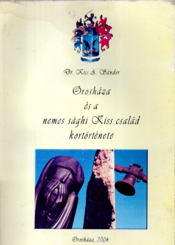 Kiss A. Sándor - Orosháza és a nemes sághi Kiss család kortörténete
