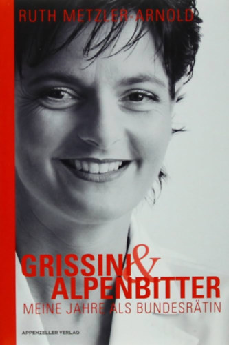 Ruth Metzler Arnold - Grissini & Alpenbitter: Meine Jahre als Bundesr�tin (Grissini & Alpenbitter: Sz�vets�gi tan�csosk�nt t�lt�tt �veim)(Appenzeller Verlag)