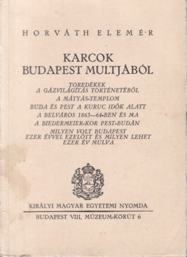 Horváth Elemér - Karcok Budapest multjából: Töredékek a gázvilágítás történetéből - A Mátyás-templom - Buda és Pest a kuruc idők alatt - A belváros 1863-64-ben és ma - A biedermeier-kor Pest-Budán - Milyen volt Budapest ezer évvel ezelőtt és mil