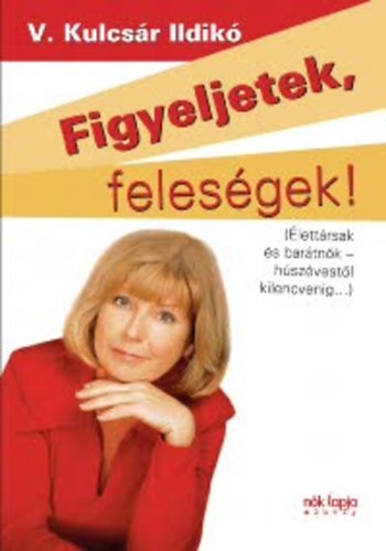 V. Kulcsr Ildik - Figyeljetek, felesgek! - Figyeljetek, frjek!