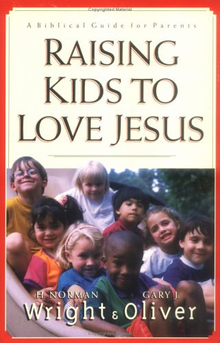 H. Norman Wright - Raising Kids to Love Jesus: A Biblical Guide for Parents