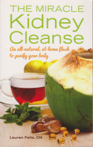 Lauren Felts CN - The Miracle Kidney Cleanse - An all-natural, at-home flush to puriby your Body