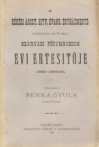Benka Gyula - A b�k�si �gost. hitv. evang. egyh�zmegye p�rtfog�sa alatt �ll� szarvasi f�gymnasium �vi �rtes�t�je 1892-1893-r�l
