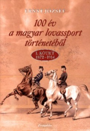 Ernst Jzsef - 100 v a magyar lovassport trtnetbl - 1. ktet 1872-1914