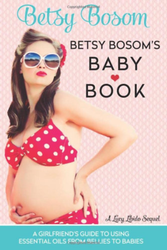 Betsy Bossom - Betsy Bosom's Baby Book: A Girlfriend's Guide to Using Essential Oils from Bellies to Babies - illolajok