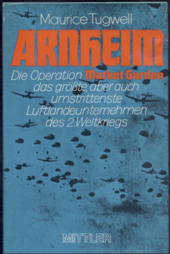 Maurice Tugwell - Arnheim. Die Operation Market Garden, das grte, aber auch das umstrittenste Luftlandeunternehmen des 2. Weltkrieges