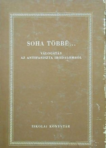 Sz�kely B�la  (szerk.) - Soha t�bb�... (V�logat�s az antifasiszta irodalomb�l)