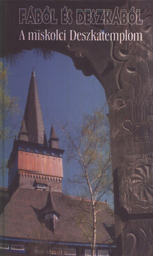 Balogh Judit; Dobrossy Istv�n  (szerk.) - A miskolci Deszkatemplom (F�b�l �s deszk�b�l)