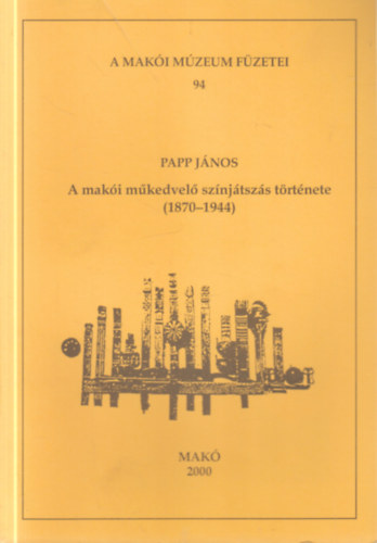 Papp J�nos - A mak�i m�kedvel� sz�nj�tsz�s t�rt�nete 1870-1944. (A Mak�i M�zeum f�zetei 94.)