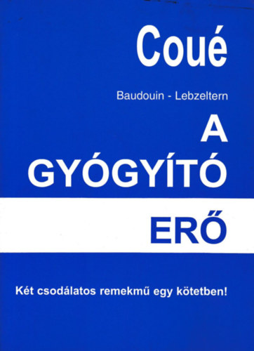 Baudouin-Lebzeltern - Emil Cou A Gygyt Er .nszuggeszti s szuggeszti .Kt csodlatos m egy ktetben .A gygyt er felszabadtsa , gygytechnikk s rhatsok konkrt betegsgek kapcsn .