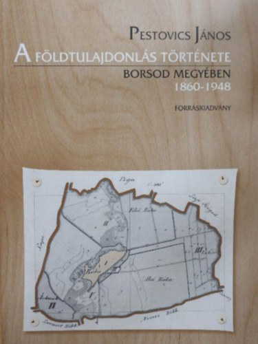 Pestovics János - A földtulajdonlás története Borsod megyében 1860-1948. 1949-1953. Forráskiadvány I-II.