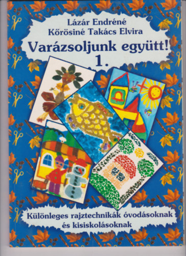 Kőrösinétakács Elvira; Lázár Endréné - Varázsoljunk együtt! - Különleges rajztechnikák óvodásoknak és kisiskolásoknak 1.