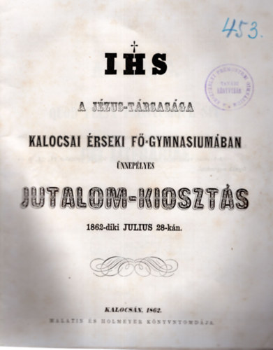 IHS A J�zus-T�rsas�ga Kalocsai �rseki F�-gymnasium�ban �nnep�lyes jutalom--kioszt�s 1862-diki julius 28-k�n