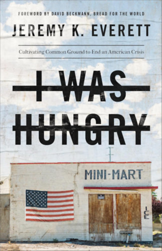 David Beckmann Jeremy K. Everett - I Was Hungry: Cultivating Common Ground to End an American Crisis (Éhes voltam: Közös alap megteremtése egy amerikai válság lezárására)