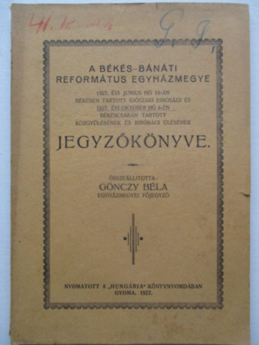 Gönczy Béla - A Békés-Bánáti Református egyházmegye 1927 évi június hó 16-án Békéscsabán tartott időszaki bírósági és 1927. évi október hó 4-én Hódmezővásárhelyen tartott közgyűlésének és bírósági gyűlésének jegyzőkönyve.