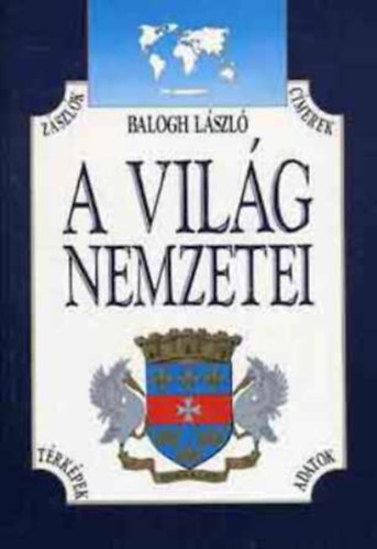 Balogh László - A világ nemzetei (Zászlók, címerek, térképek, adatok)