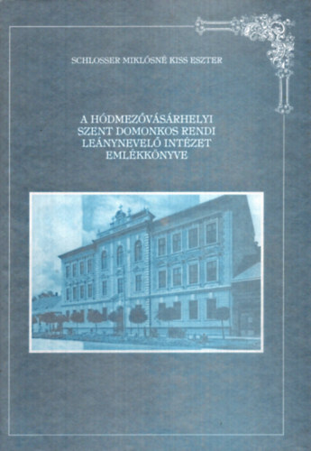 Schlosser Miklsn Kiss Eszter - A Hdmezvsrhelyi Szent Domonkos Rendi Lenynevel Intzet emlkknyve 1902-1997