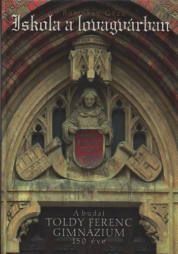 Buzinkay Gza - Iskola a lovagvrban - A budai Toldy Ferenc Gimnzium 150 ve