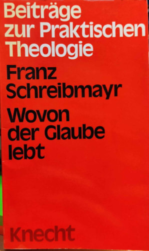 Franz Schreibmayr - Wovon der Glaube lebt - Beitrge zur praktischen Theologie (Josef Knecht)