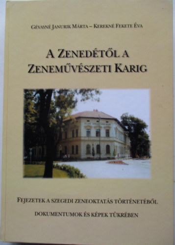 Kerekn� Fekete �va G�vayn� Janurik M�rta - A Zened�t�l a Zenem�v�szeti Karig - Fejezetek a szegedi zeneoktat�s t�rt�net�b�l - dokumentumok �s k�pek t�kr�ben