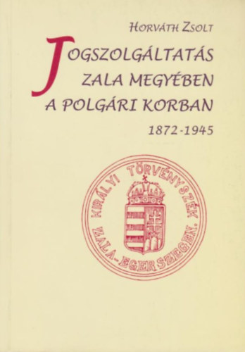 Horvth Zsolt - Jogszolgltats Zala megyben a polgri korban (1872-1945)