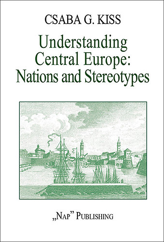 Kissg. Csaba - Understanding Central Europe - Nations and Stereotypes - Essays from the Adriatic to the Baltic Sea