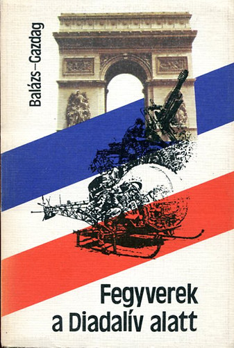 Gazdag Ferenc Bal�zs J�zsef - Fegyverek a Diadal�v alatt