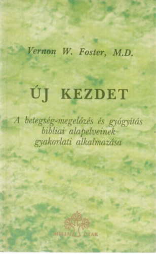 Vernon W. Foster - Új kezdet - A betegség-megelőzés és gyógyítás bibliai alapelveinek gyakorlati alkalmazása
