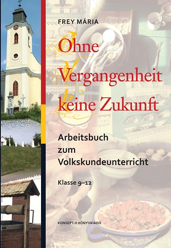 Frey Mária - Ohne Vergangenheit keine Zukunft. Arbeitsbuch zum Volkskundeunterricht Klasse 9-12