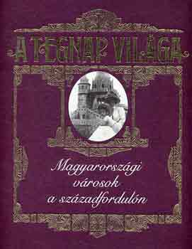 Jalsovszky K.-Tomsics E. - A tegnap vil�ga: Magyarorsz�gi v�rosok a sz�zadfordul�n