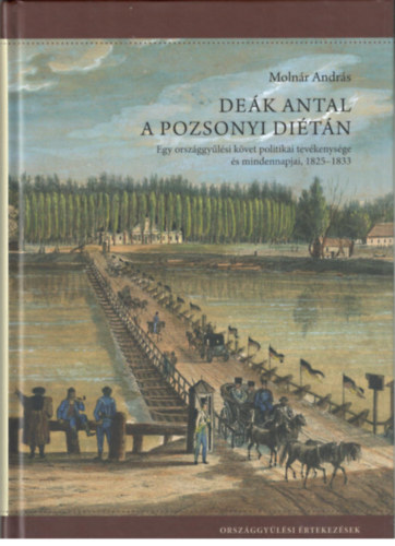 Moln�r Andr�s - De�k Antal a pozsonyi di�t�n - Egy orsz�ggy�l�si k�vet politikai tev�kenys�ge �s mindennapjai, 1825-1833