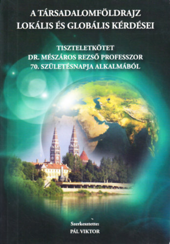 P�l Viktor - A t�rsadalomf�ldrajz lok�lis �s glob�lis k�rd�sei. Tiszteletk�tet Dr. M�sz�ros Rezs� professzor 70. sz�let�snapj�ra