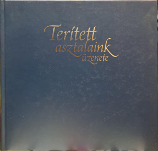 Szeleczky Ildikó (koncepció és szerk.) - Terített asztalaink üzenete - Tájak, korok, jeles napok és hétköznapok asztalai