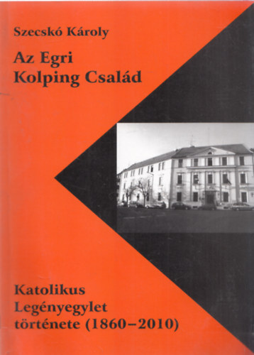 Szecsk� K�roly - Az Egri Kolping Csal�d - Katolikus Leg�nyegylet t�rt�nete (1860-2010)