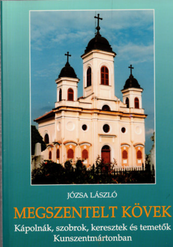 J�zsa L�szl� - Megszentelt k�vek-K�poln�k,szobrok,keresztek,temet�k Kunszentm�rtonban (Dedik�lt)