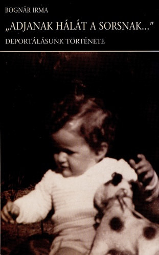 Bogn�r Irma - "Adjanak h�l�t a sorsnak..." (Deport�l�sunk t�rt�nete)