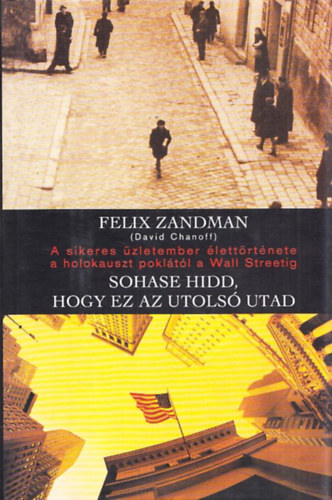 Felix  Zandman (Chanoff, D.) - Sohase hidd,hogy ez az utols utad (A sikeres zletember lettrtnete a holokauszt pokltl a Wall Streetig)
